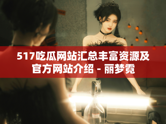 517吃瓜网站汇总丰富资源及官方网站介绍 - 丽梦霓