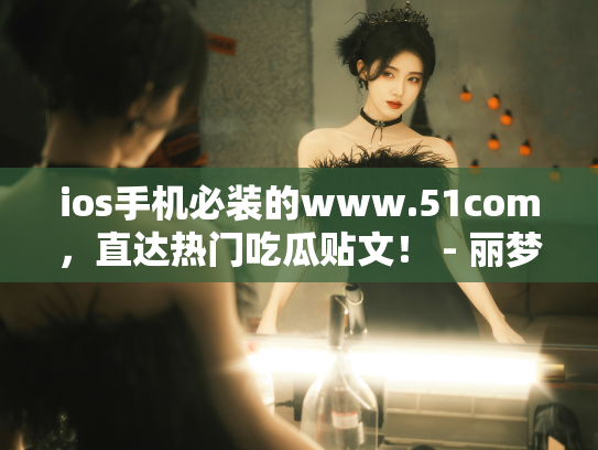 ios手机必装的www.51com，直达热门吃瓜贴文！ - 丽梦霓