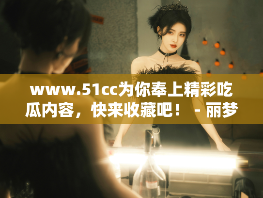 www.51cc为你奉上精彩吃瓜内容，快来收藏吧！ - 丽梦霓
