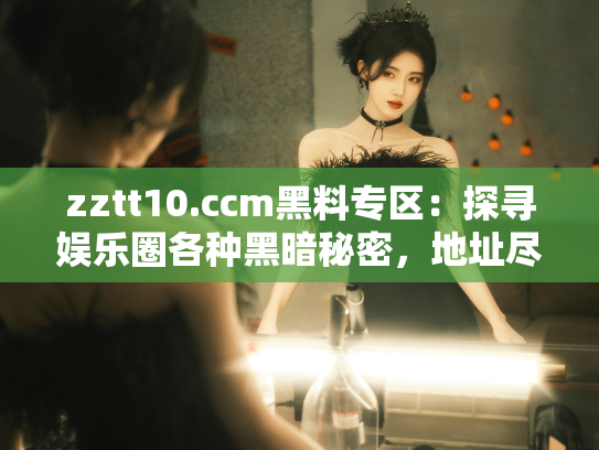 zztt10.ccm黑料专区：探寻娱乐圈各种黑暗秘密，地址尽在这里！ - 丽梦霓