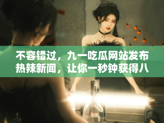 不容错过，九一吃瓜网站发布热辣新闻，让你一秒钟获得八卦资讯！ - 丽梦霓