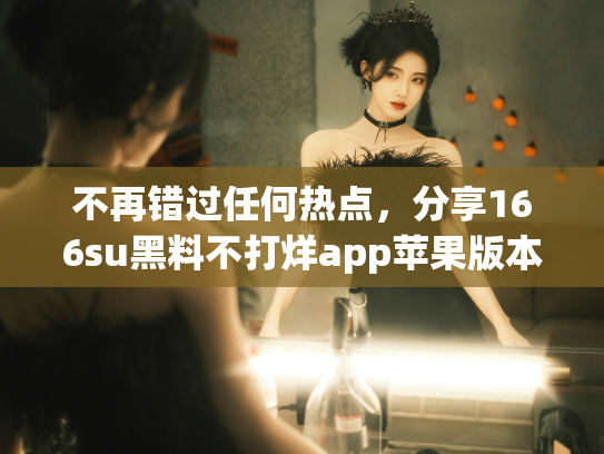 不再错过任何热点，分享166su黑料不打烊app苹果版本的秘藏链接！ - 丽梦霓