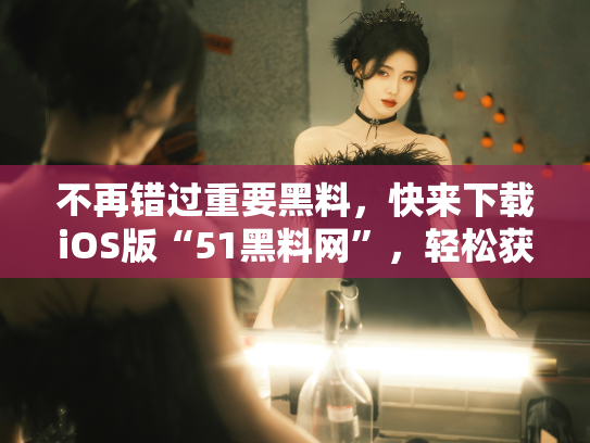 不再错过重要黑料，快来下载iOS版“51黑料网”，轻松获取八卦信息！ - 丽梦霓