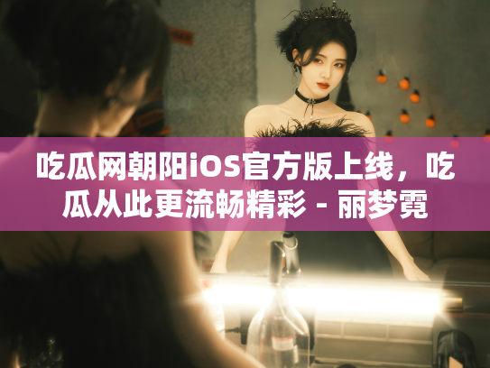吃瓜网朝阳iOS官方版上线，吃瓜从此更流畅精彩 - 丽梦霓