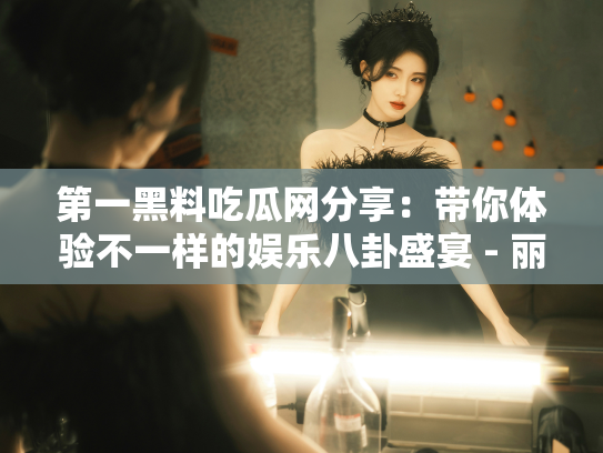 第一黑料吃瓜网分享：带你体验不一样的娱乐八卦盛宴 - 丽梦霓