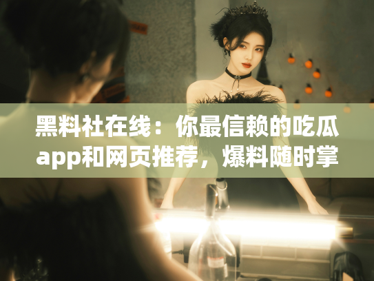 黑料社在线：你最信赖的吃瓜app和网页推荐，爆料随时掌握！ - 丽梦霓