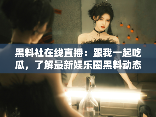 黑料社在线直播：跟我一起吃瓜，了解最新娱乐圈黑料动态！ - 丽梦霓