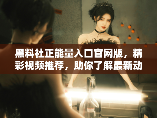 黑料社正能量入口官网版，精彩视频推荐，助你了解最新动态 - 丽梦霓