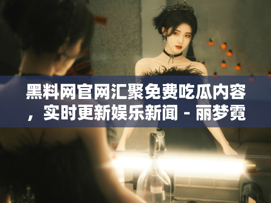 黑料网官网汇聚免费吃瓜内容，实时更新娱乐新闻 - 丽梦霓