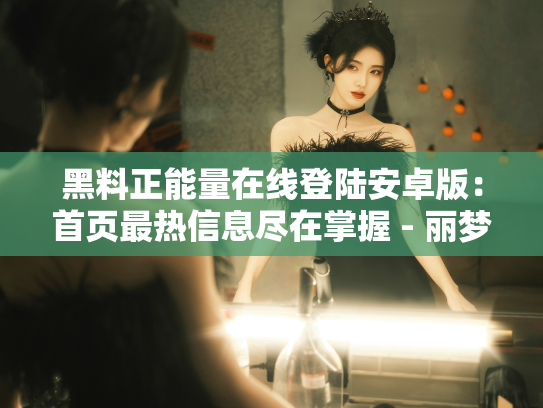 黑料正能量在线登陆安卓版：首页最热信息尽在掌握 - 丽梦霓