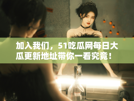 加入我们，51吃瓜网每日大瓜更新地址带你一看究竟！ - 丽梦霓
