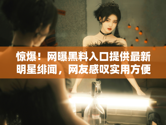 惊爆！网曝黑料入口提供最新明星绯闻，网友感叹实用方便 - 丽梦霓