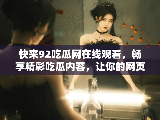 快来92吃瓜网在线观看，畅享精彩吃瓜内容，让你的网页焕发新生！ - 丽梦霓