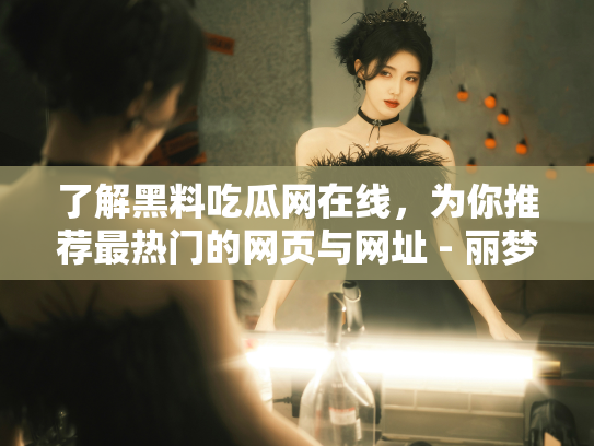 了解黑料吃瓜网在线，为你推荐最热门的网页与网址 - 丽梦霓
