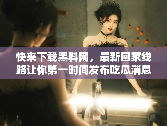 快来下载黑料网，最新回家线路让你第一时间发布吃瓜消息！ - 丽梦霓