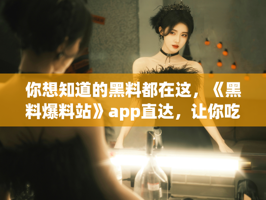 你想知道的黑料都在这，《黑料爆料站》app直达，让你吃瓜无压力 - 丽梦霓