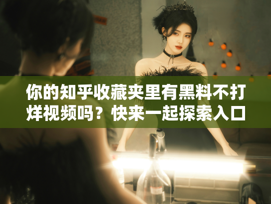 你的知乎收藏夹里有黑料不打烊视频吗？快来一起探索入口！ - 丽梦霓