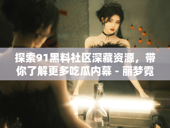 探索91黑料社区深藏资源，带你了解更多吃瓜内幕 - 丽梦霓