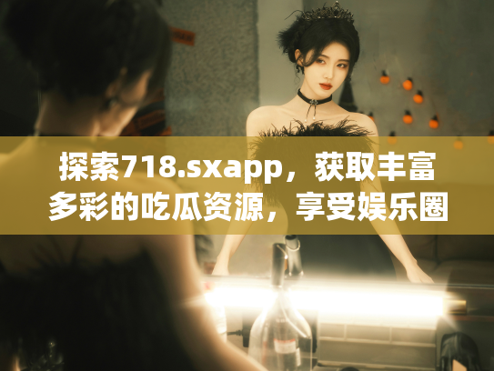 探索718.sxapp，获取丰富多彩的吃瓜资源，享受娱乐圈的乐趣！ - 丽梦霓