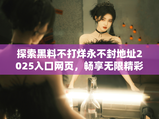 探索黑料不打烊永不封地址2025入口网页，畅享无限精彩瓜闻快报！ - 丽梦霓