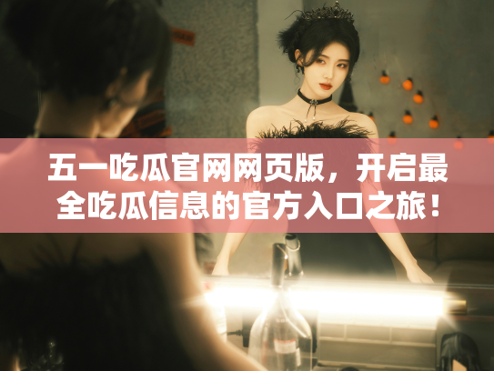 五一吃瓜官网网页版，开启最全吃瓜信息的官方入口之旅！ - 丽梦霓