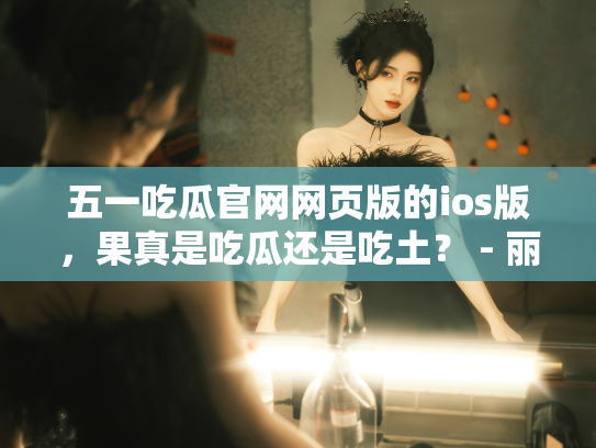 五一吃瓜官网网页版的ios版，果真是吃瓜还是吃土？ - 丽梦霓