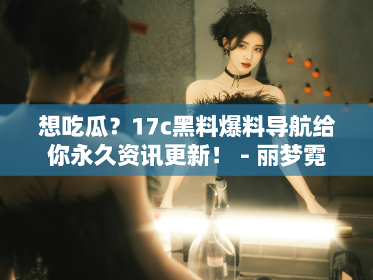 想吃瓜？17c黑料爆料导航给你永久资讯更新！ - 丽梦霓