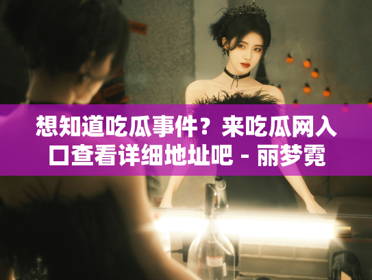 想知道吃瓜事件？来吃瓜网入口查看详细地址吧 - 丽梦霓