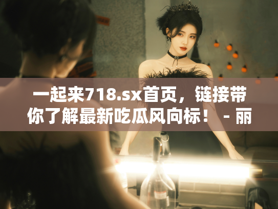 一起来718.sx首页，链接带你了解最新吃瓜风向标！ - 丽梦霓