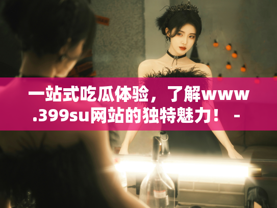 一站式吃瓜体验，了解www.399su网站的独特魅力！ - 丽梦霓