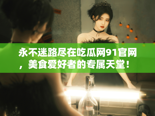 永不迷路尽在吃瓜网91官网，美食爱好者的专属天堂！ - 丽梦霓