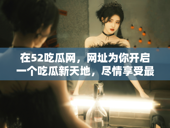 在52吃瓜网，网址为你开启一个吃瓜新天地，尽情享受最新的娱乐资讯！ - 丽梦霓