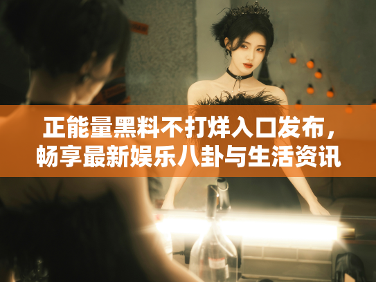 正能量黑料不打烊入口发布，畅享最新娱乐八卦与生活资讯 - 丽梦霓